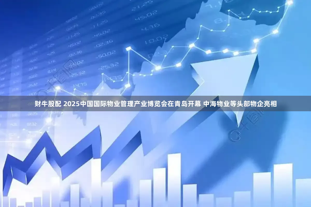 财牛股配 2025中国国际物业管理产业博览会在青岛开幕 中海物业等头部物企亮相