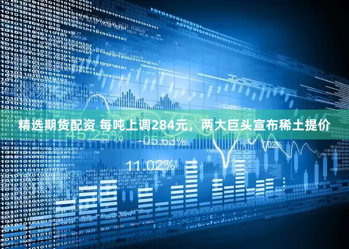 精选期货配资 每吨上调284元，两大巨头宣布稀土提价