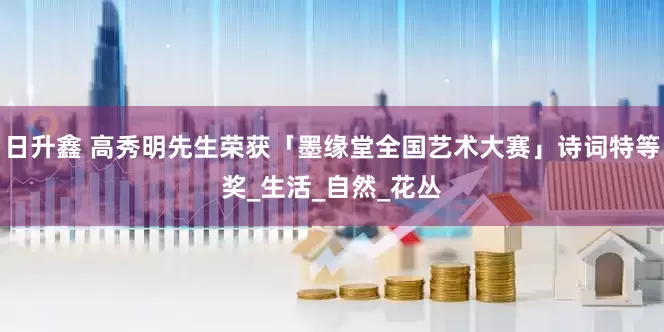 日升鑫 高秀明先生荣获「墨缘堂全国艺术大赛」诗词特等奖_生活_自然_花丛