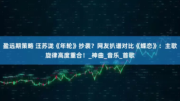 盈远期策略 汪苏泷《年轮》抄袭？网友扒谱对比《蝶恋》：主歌旋律高度重合！_神曲_音乐_首歌