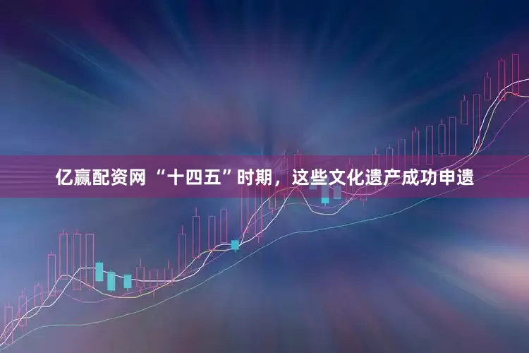 亿赢配资网 “十四五”时期，这些文化遗产成功申遗