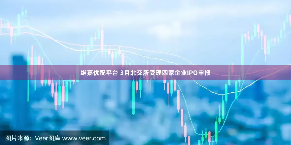 维嘉优配平台 3月北交所受理四家企业IPO申报