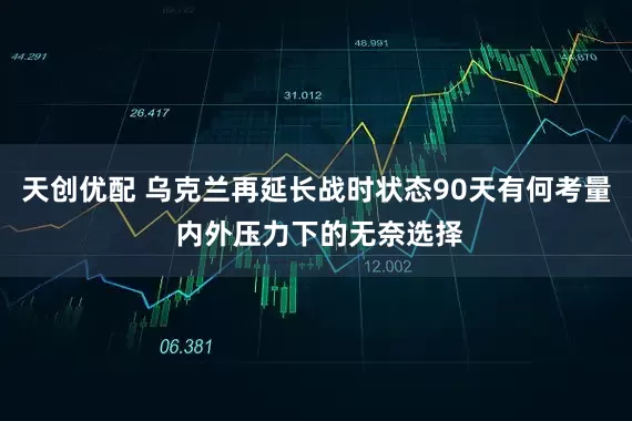 天创优配 乌克兰再延长战时状态90天有何考量 内外压力下的无奈选择