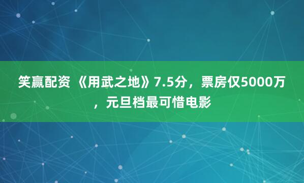 笑赢配资 《用武之地》7.5分，票房仅5000万，元旦档最可惜电影