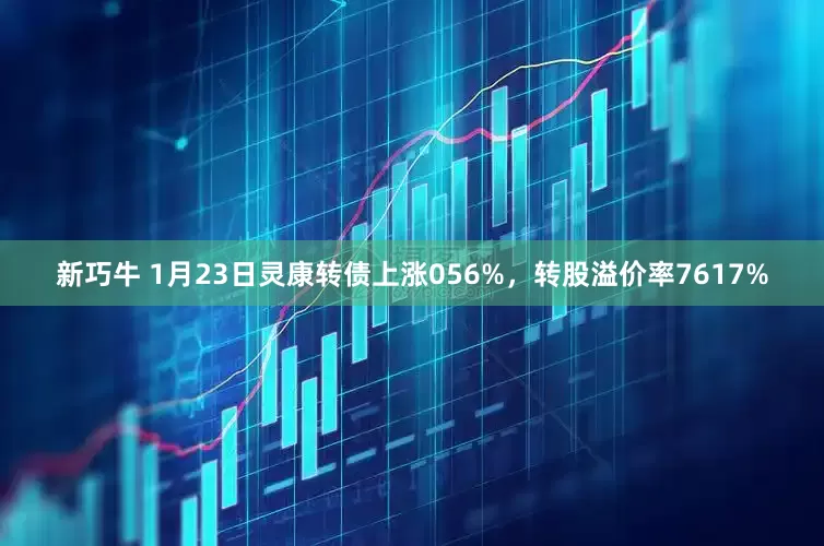 新巧牛 1月23日灵康转债上涨056%，转股溢价率7617%