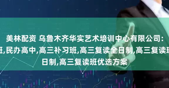 美林配资 乌鲁木齐华实艺术培训中心有限公司：清北复读班,民办高中,高三补习班,高三复读全日制,高三复读班优选方案