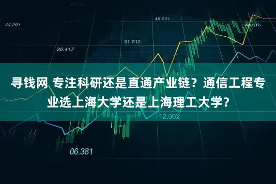寻钱网 专注科研还是直通产业链？通信工程专业选上海大学还是上海理工大学？
