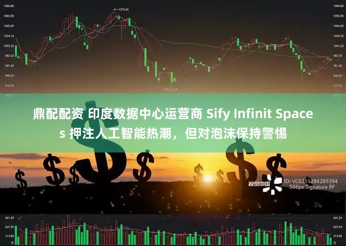 鼎配配资 印度数据中心运营商 Sify Infinit Spaces 押注人工智能热潮，但对泡沫保持警惕