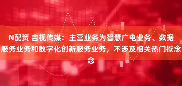 N配资 吉视传媒：主营业务为智慧广电业务、数据服务业务和数字化创新服务业务，不涉及相关热门概念