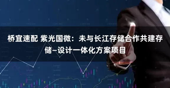 桥宜速配 紫光国微：未与长江存储合作共建存储—设计一体化方案项目