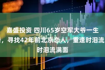 嘉盛投资 四川65岁空军大爷一生未婚，寻找42年前北京恋人，重逢时泪流满面
