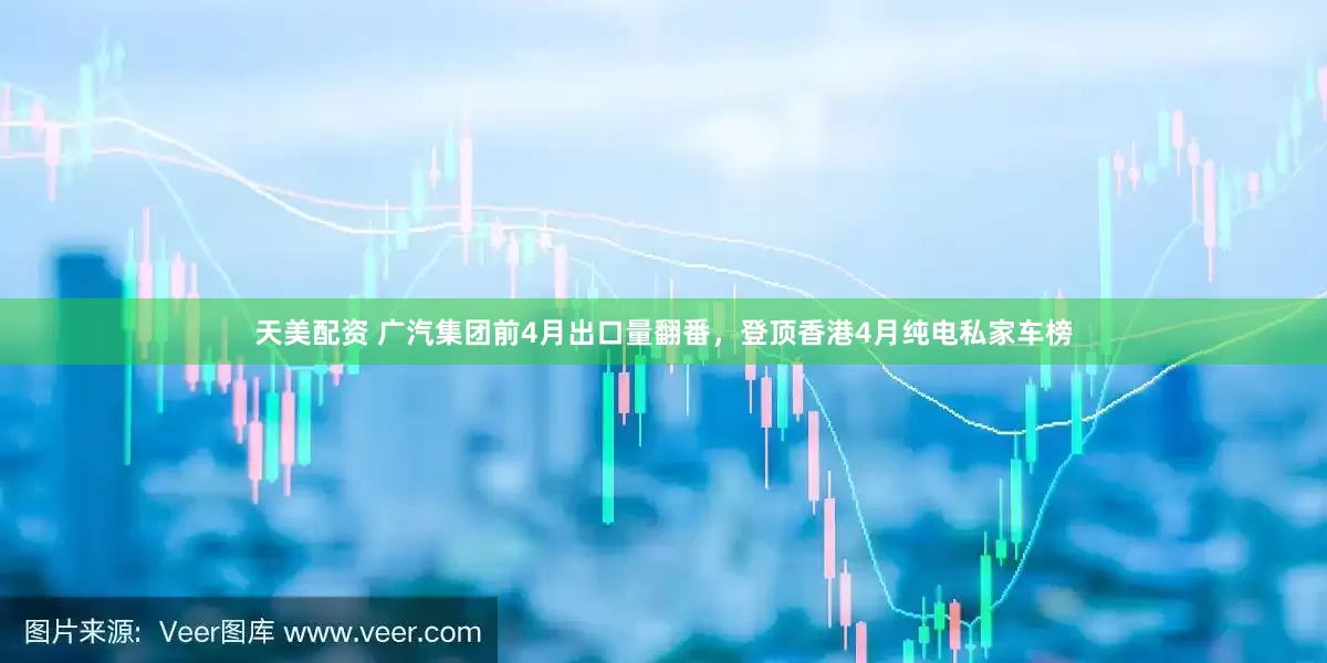 天美配资 广汽集团前4月出口量翻番，登顶香港4月纯电私家车榜