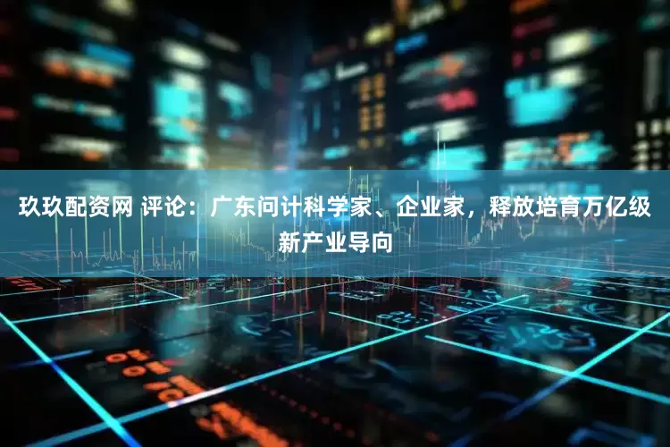 玖玖配资网 评论：广东问计科学家、企业家，释放培育万亿级新产业导向